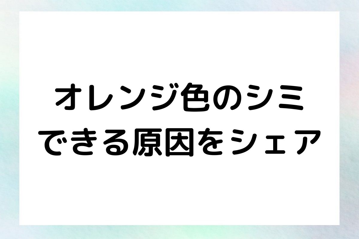 オレンジ色のシミ できる原因をシェア