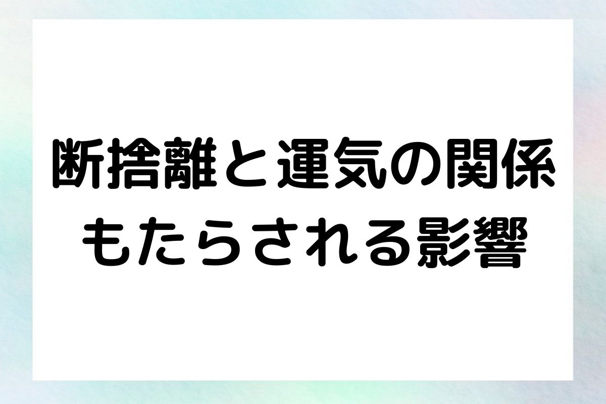 断捨離と運気：あなたの人生にもたらす影響とは