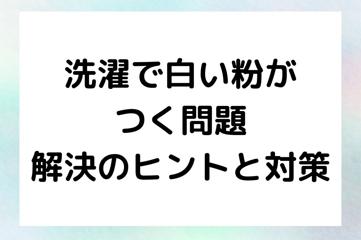 洗濯時の白い粉の原因とその解決方法について紹介