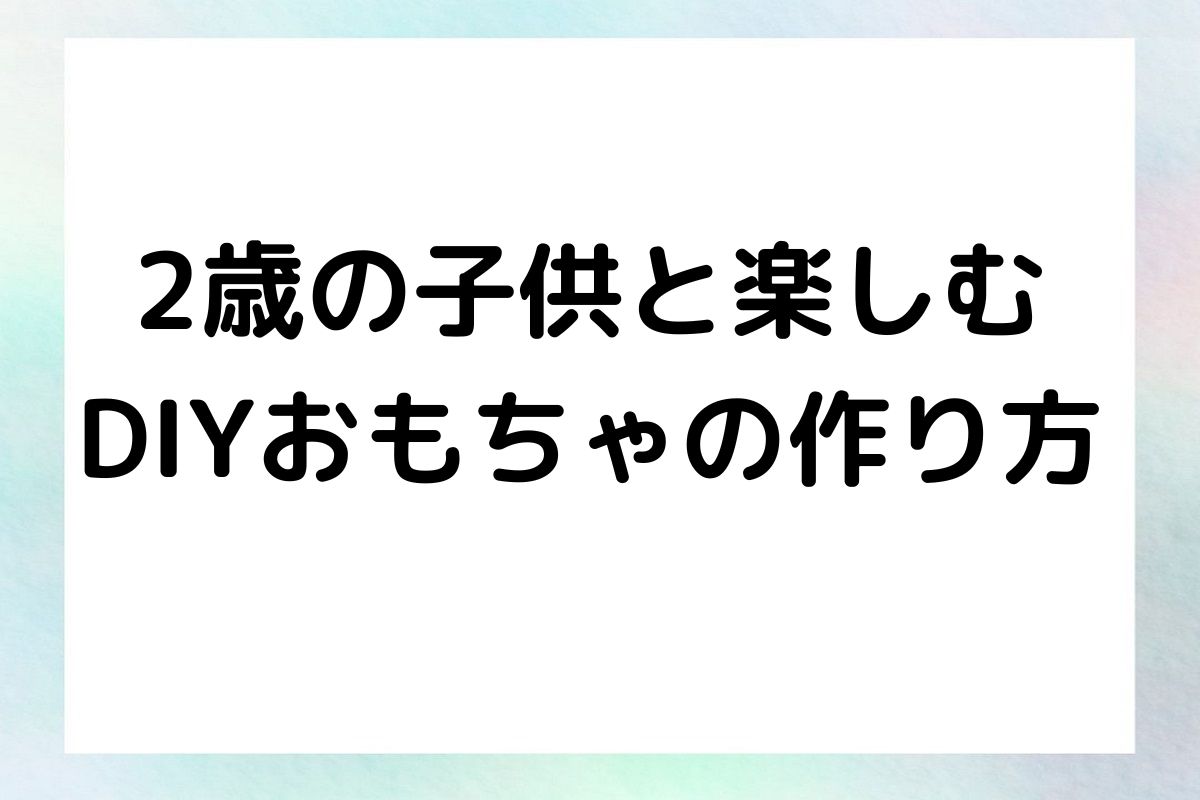 2歳の子供と楽しむ DIYおもちゃの作り方