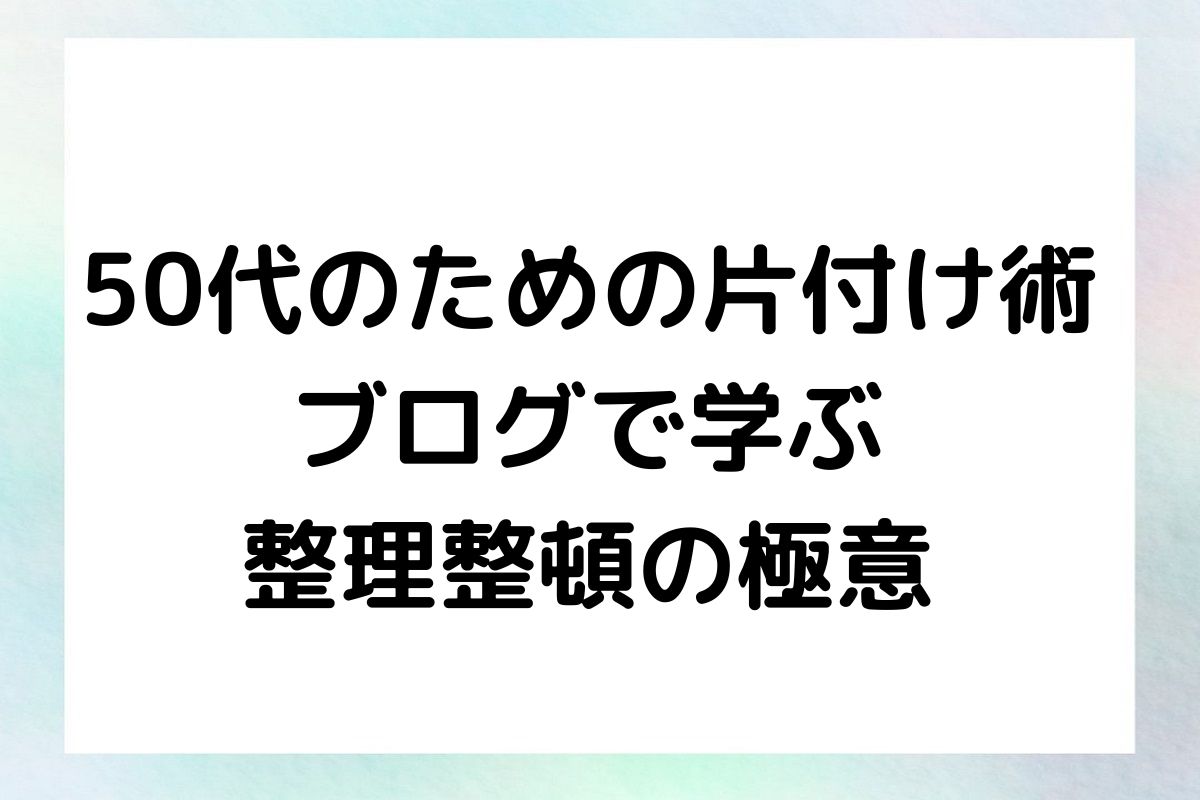 50代のための片付け術 ブログで学ぶ 整理整頓の極意