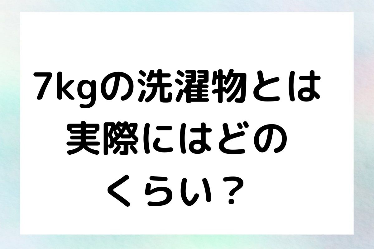 洗濯7キロの容量を理解する：7kgの洗濯物とは実際にはどのくらい？