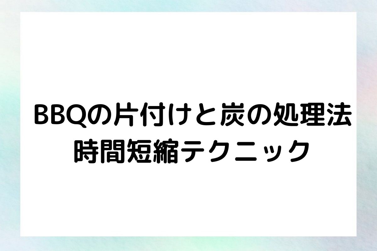 BBQの片付けと炭の処理法 時間短縮テクニック