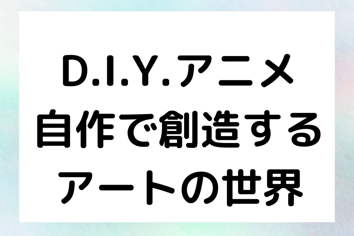 D.I.Y.アニメ 自作で創造する アートの世界