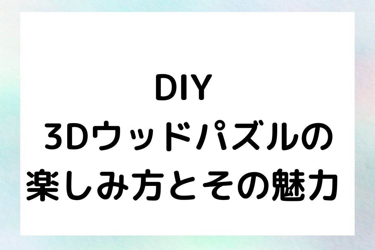 DIY 3Dウッドパズルの 楽しみ方とその魅力