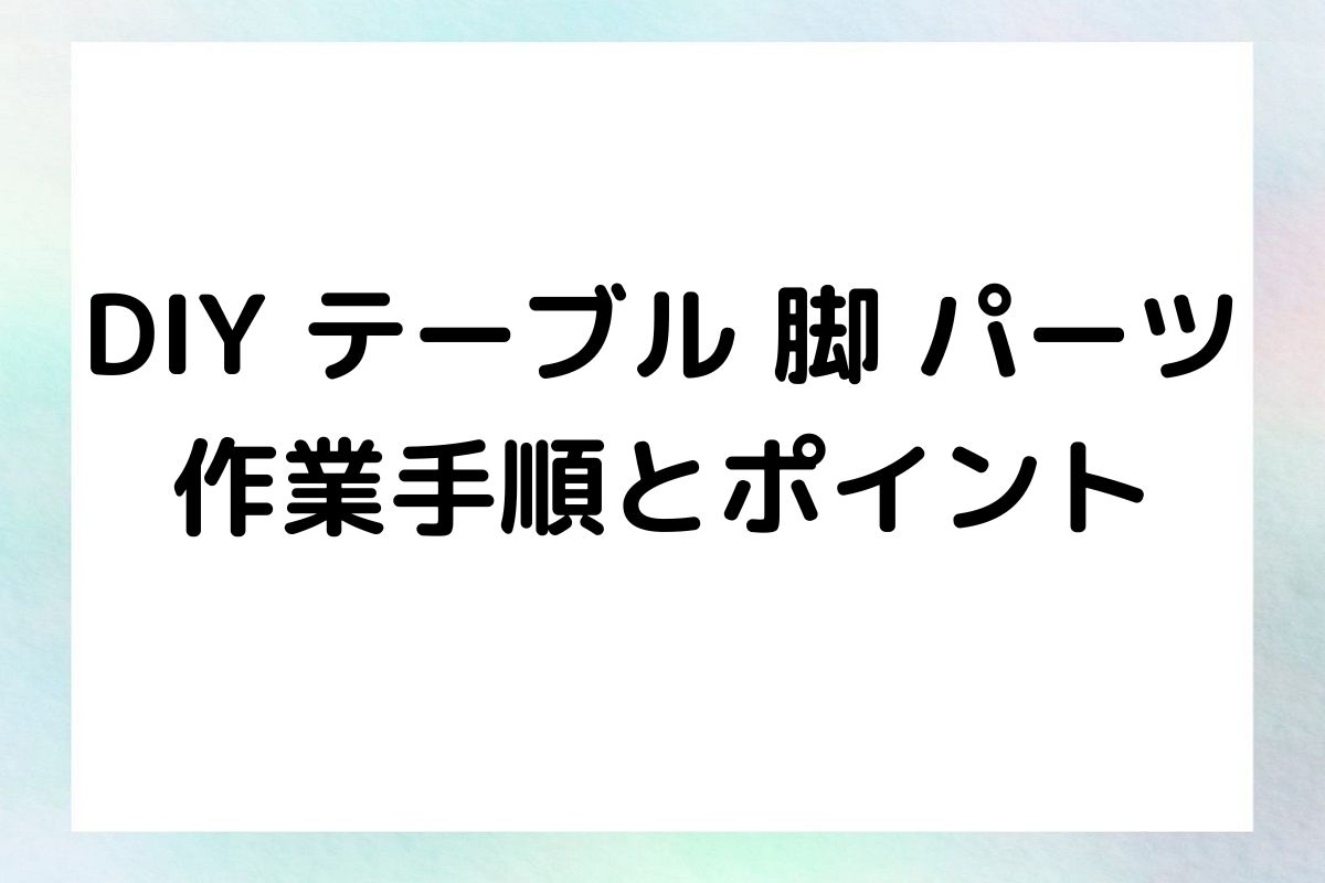 DIY テーブル 脚 パーツ 作業手順とポイント