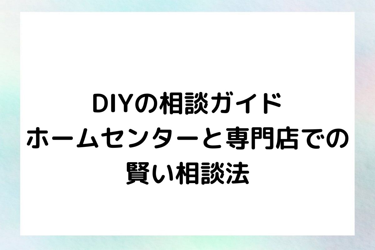 DIYの相談ガイド ホームセンターと専門店での 賢い相談法