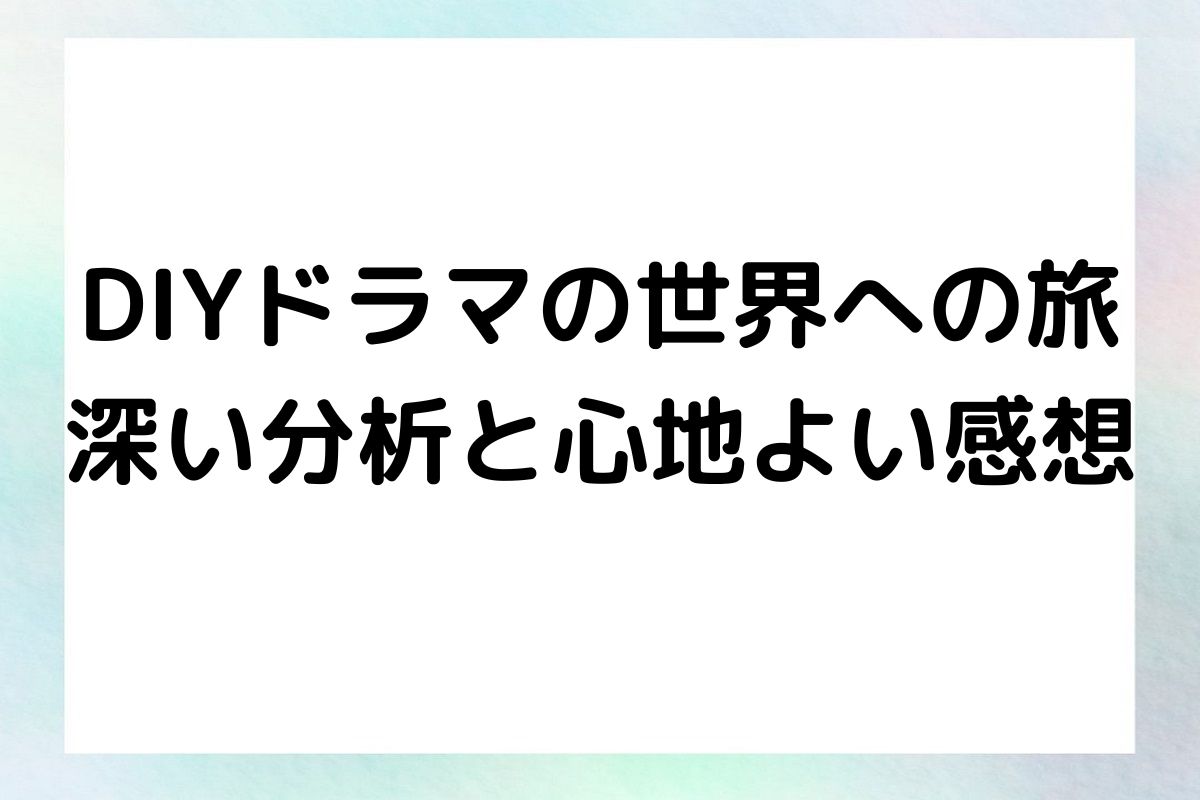 DIYドラマの世界への旅 深い分析と心地よい感想