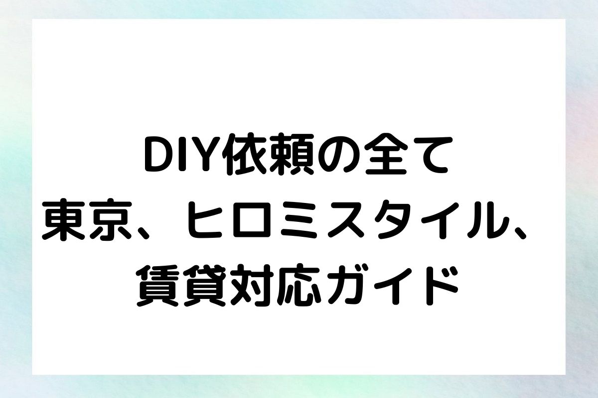 DIY依頼の全て 東京、ヒロミスタイル、 賃貸対応ガイド