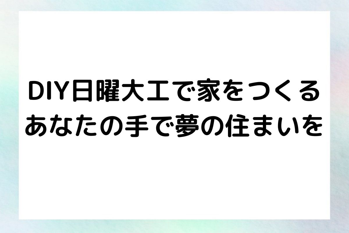 DIY日曜大工で家をつくる あなたの手で夢の住まいを