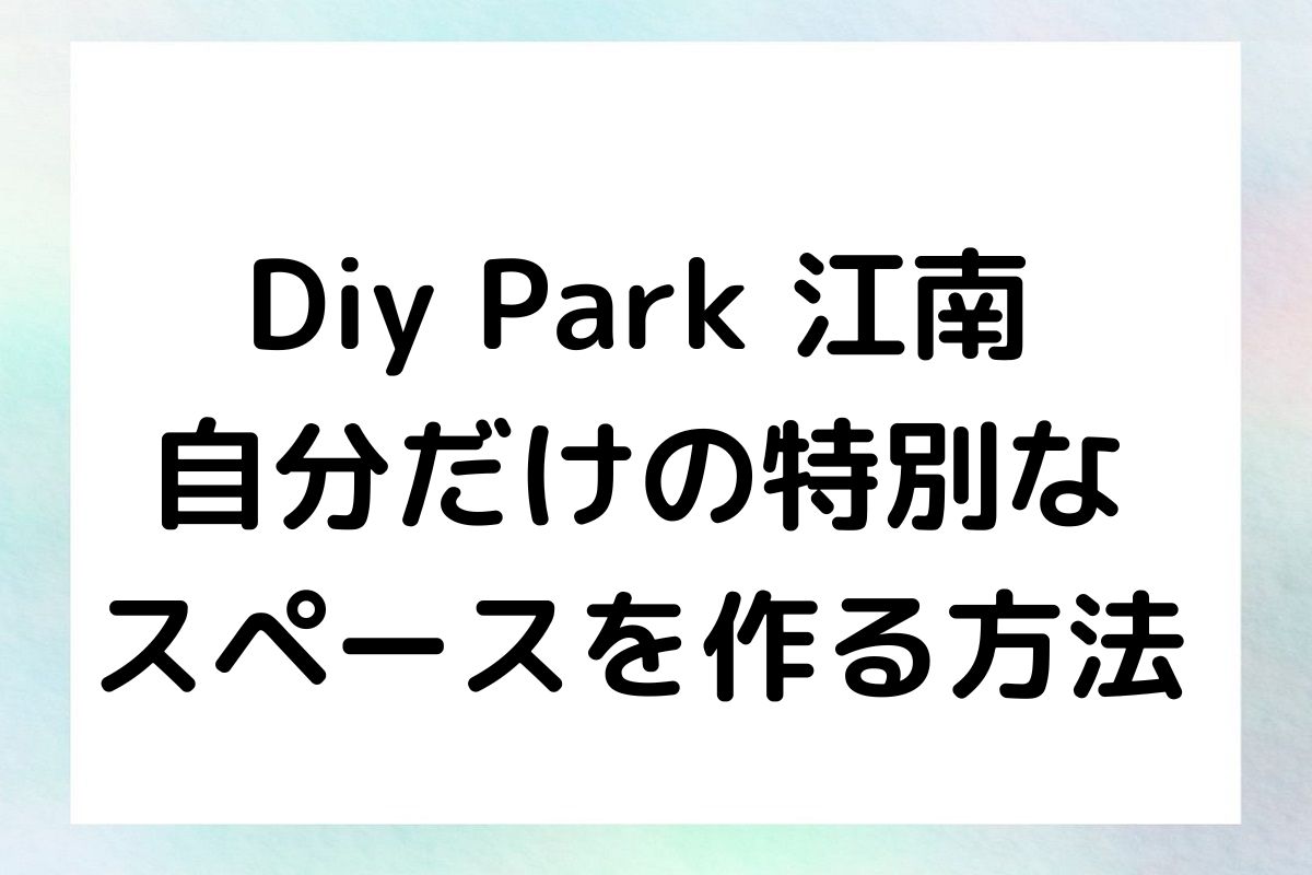 Diy Park 江南 自分だけの特別な スペースを作る方法