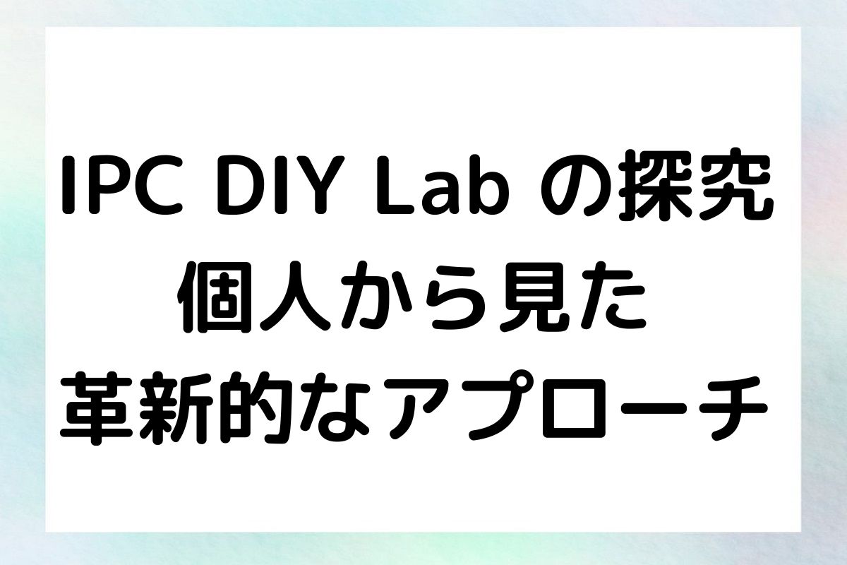 IPC DIY Lab の探究 個人から見た 革新的なアプローチ