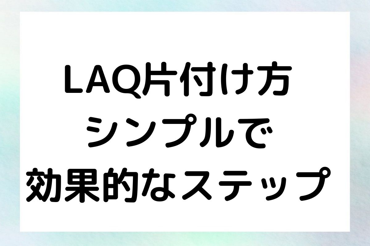 LAQ片付け方 シンプルで 効果的なステップ