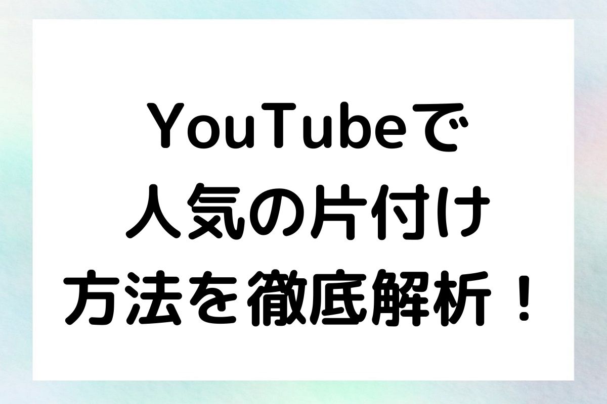 YouTubeで 人気の片付け 方法を徹底解析！