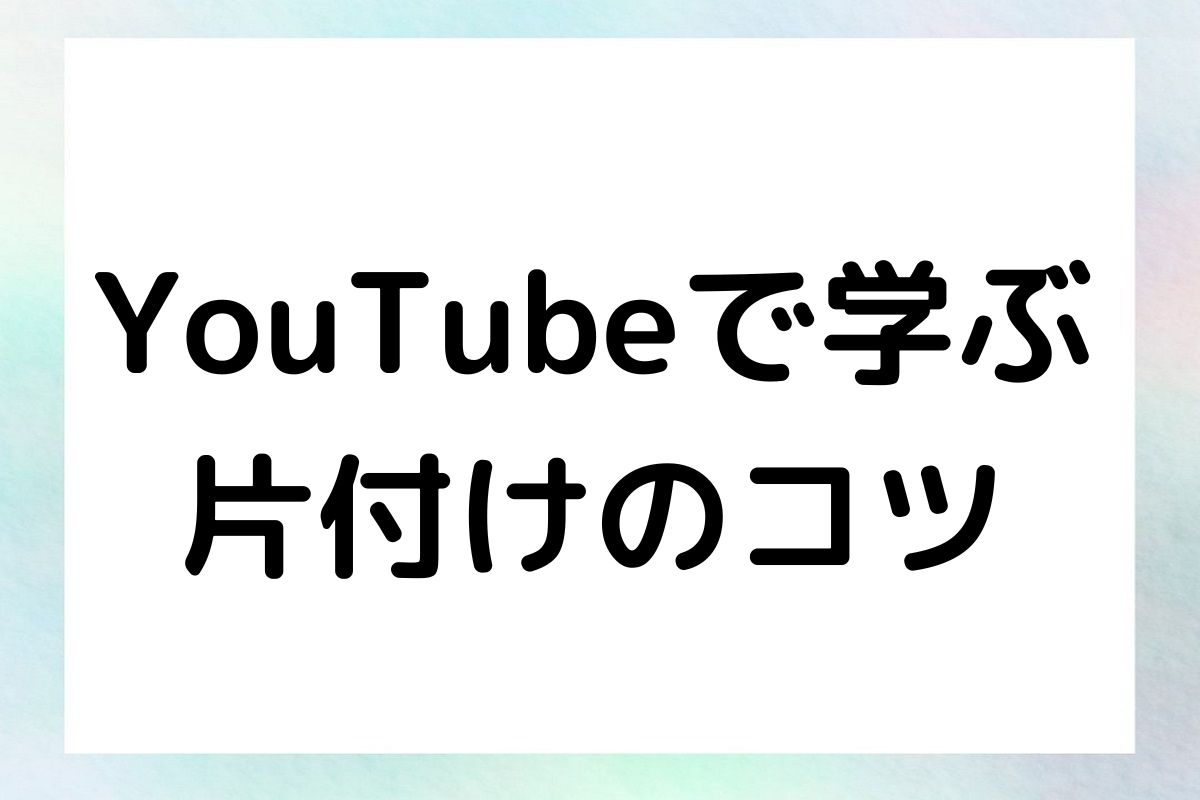 YouTubeで学ぶ 片付けのコツ