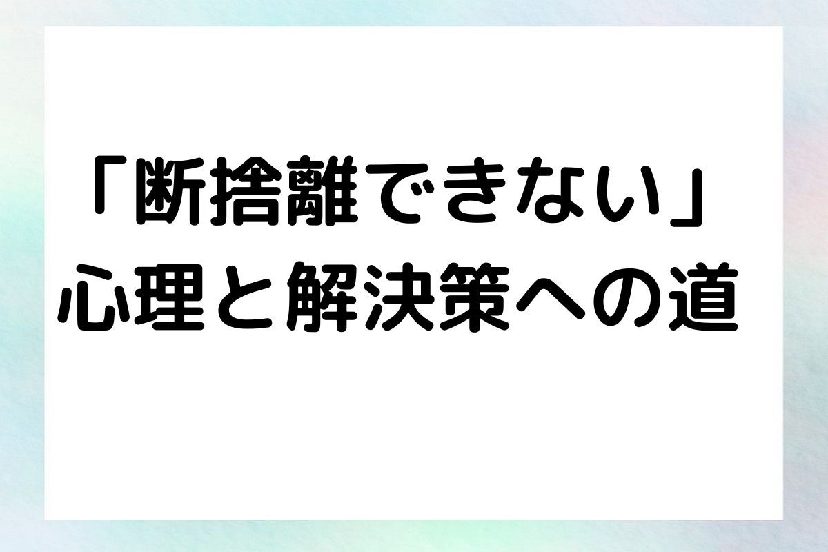 「断捨離できない」 心理と解決策への道