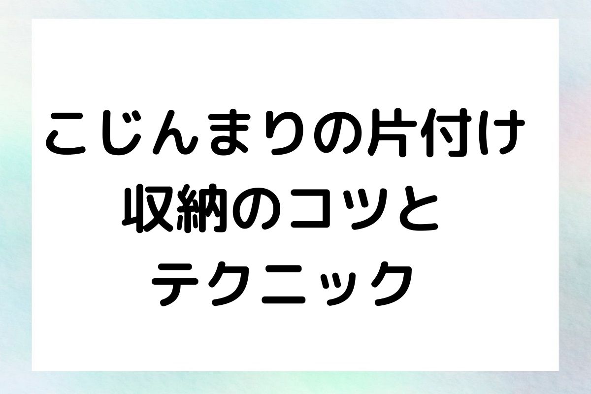 こじんまりの片付け 収納のコツと テクニック