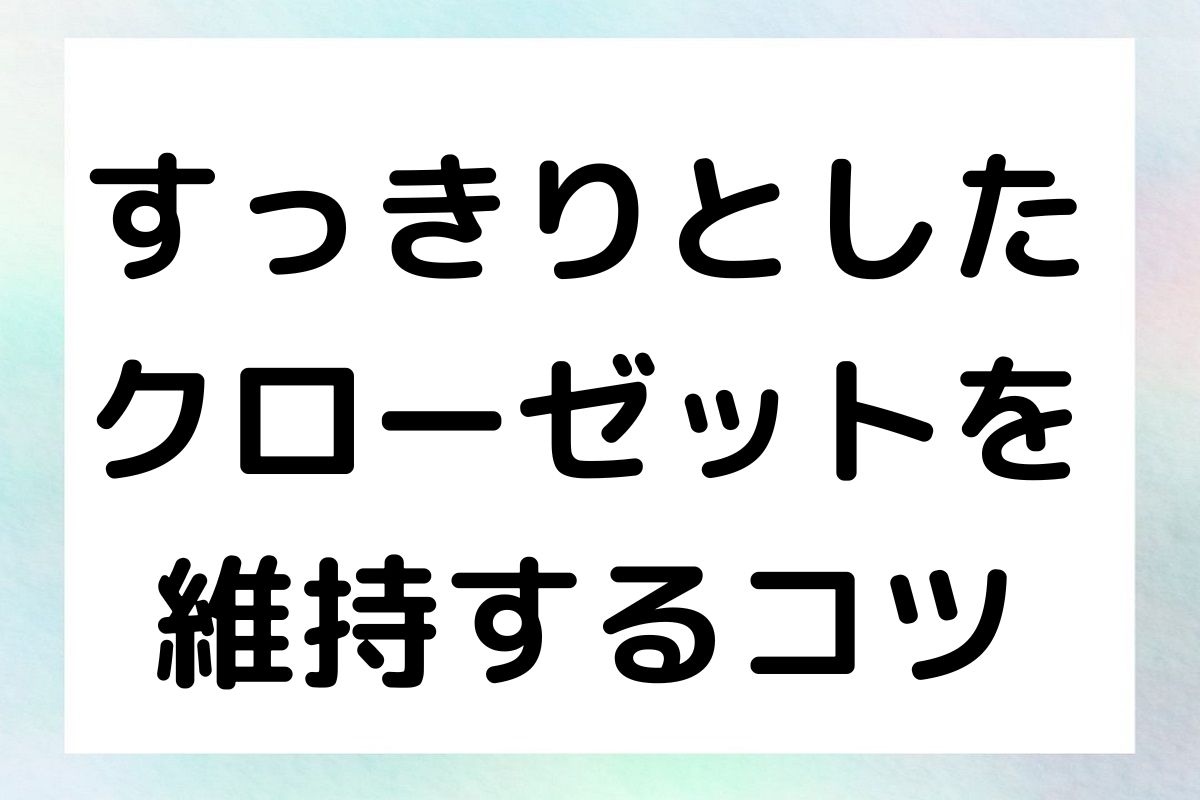 すっきりとした クローゼットを 維持するコツ