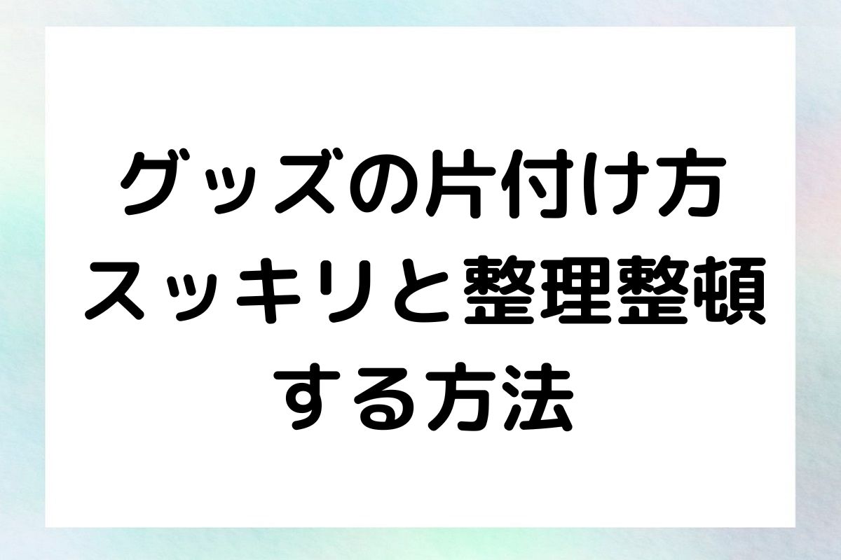 グッズの片付け方 スッキリと整理整頓 する方法