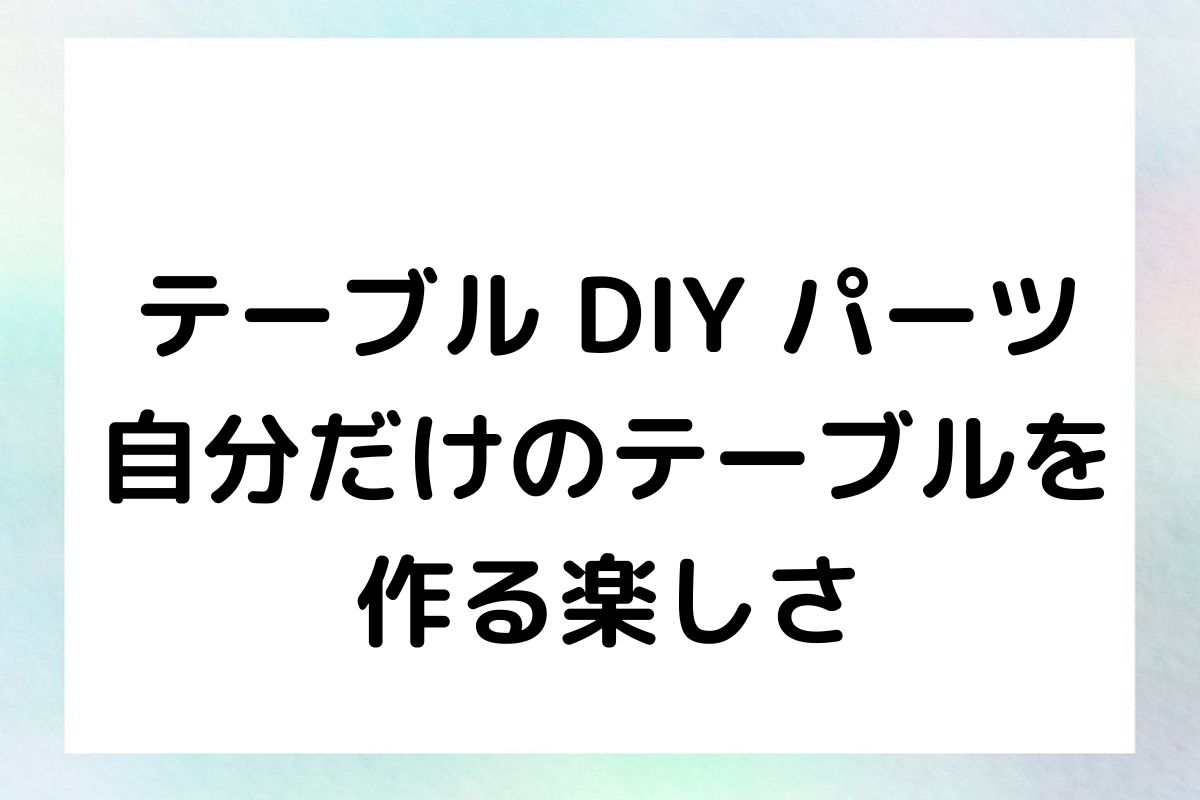 テーブル DIY パーツ 自分だけのテーブルを 作る楽しさ