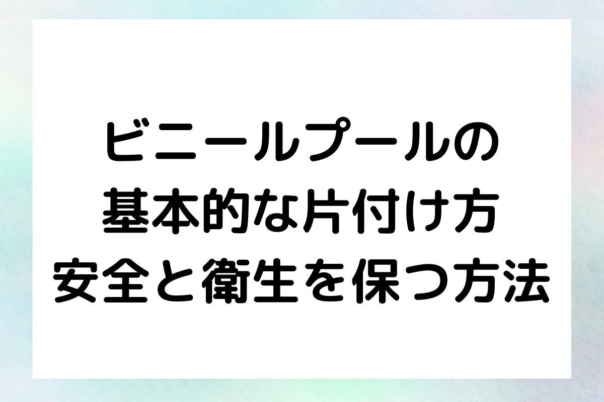 ビニールプールの 基本的な片付け方 安全と衛生を保つ方法