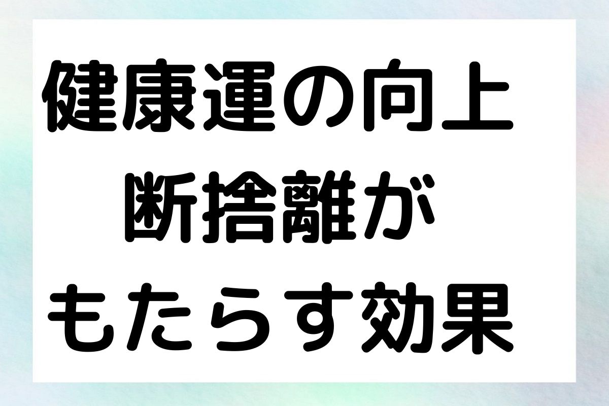 健康運の向上 断捨離が もたらす効果