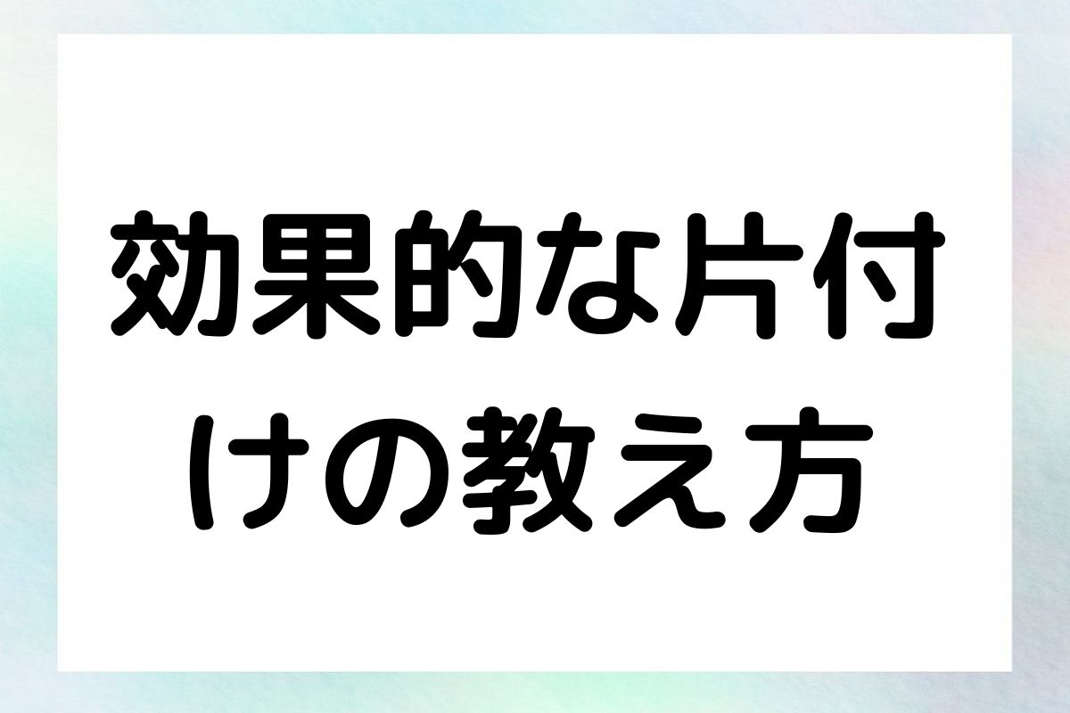 効果的な片付 けの教え方