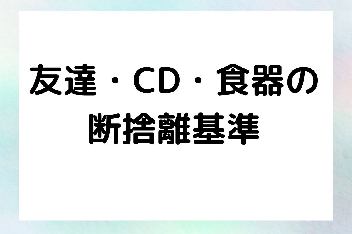 友達・CD・食器の 断捨離基準