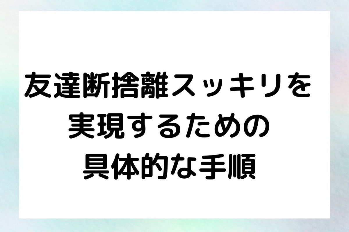 友達断捨離スッキリを 実現するための 具体的な手順