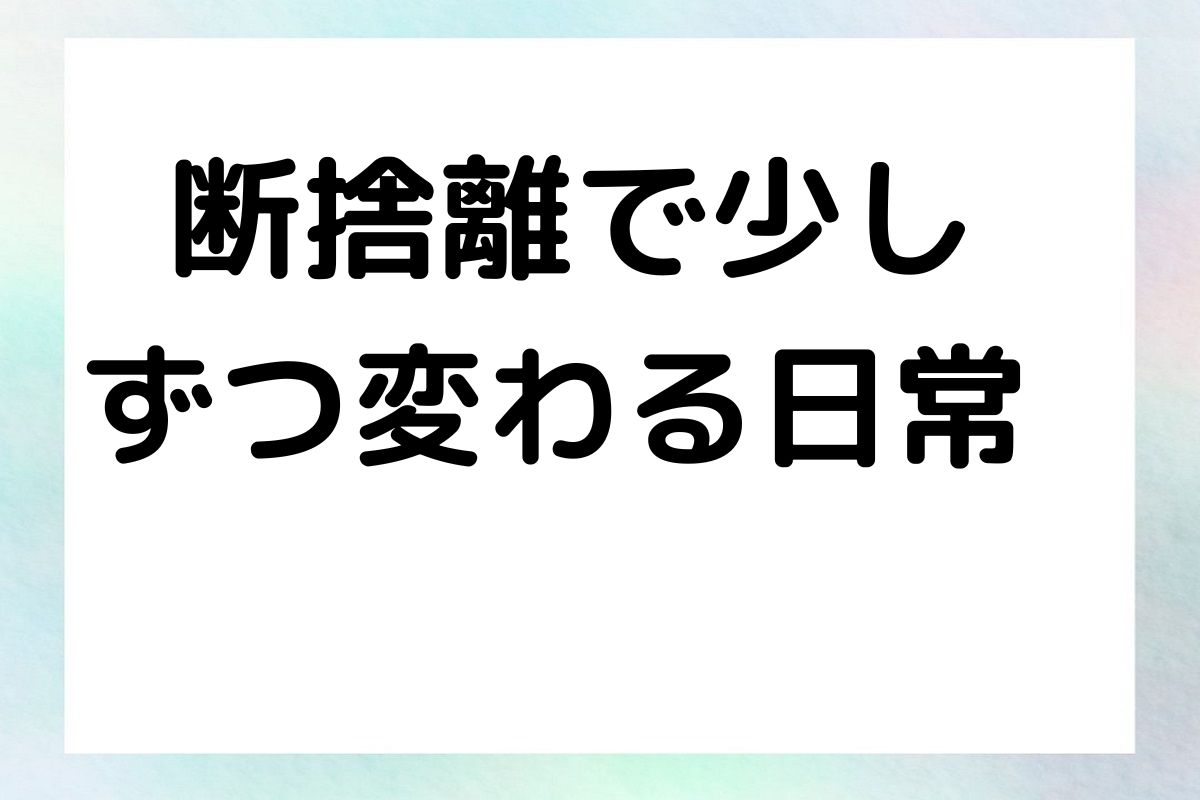 断捨離で少し ずつ変わる日常