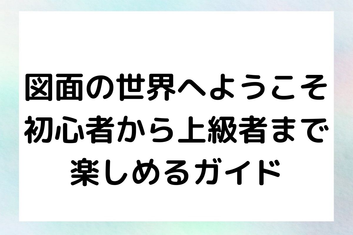 図面の世界へようこそ 初心者から上級者まで 楽しめるガイド