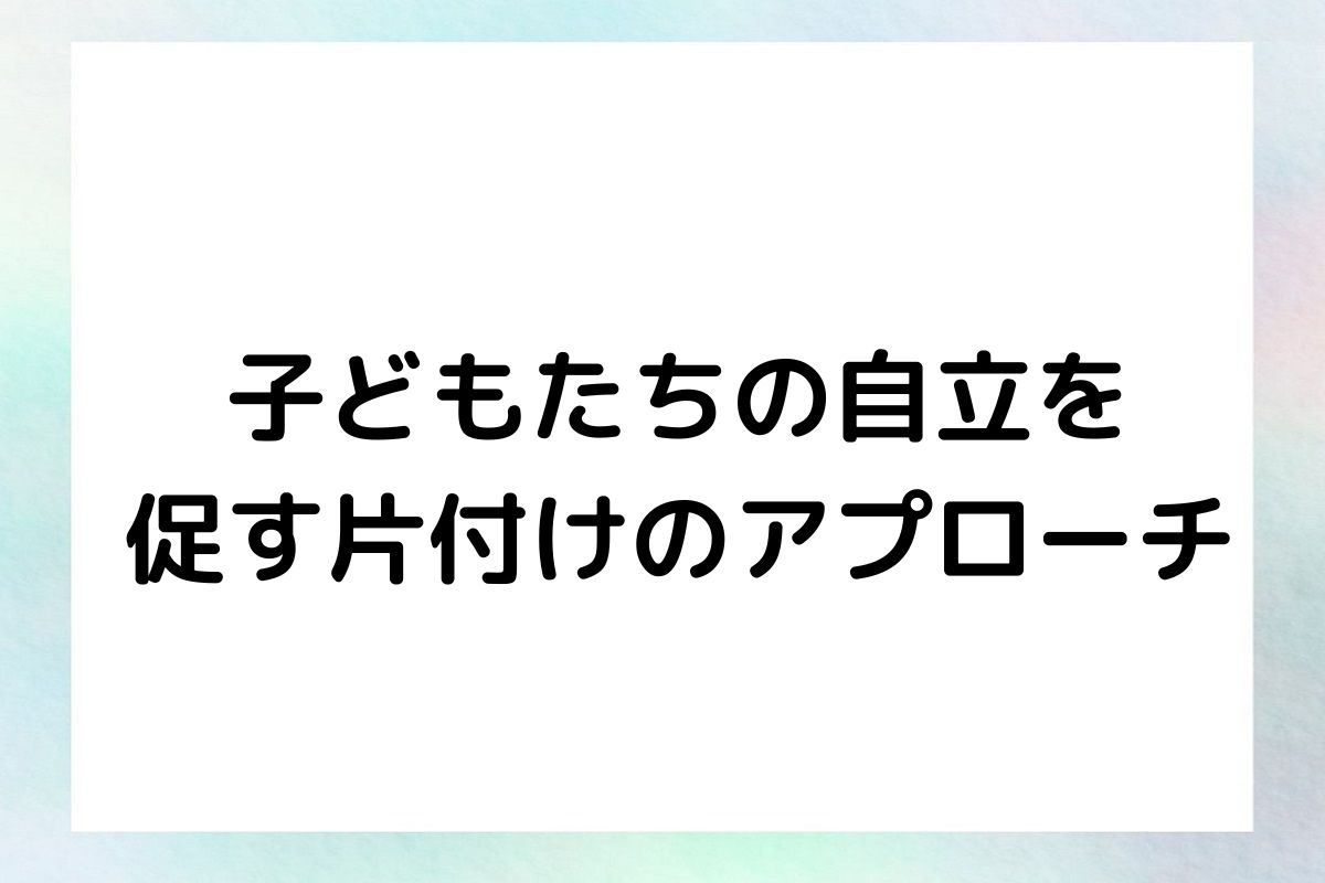 子どもたちの自立を 促す片付けのアプローチ