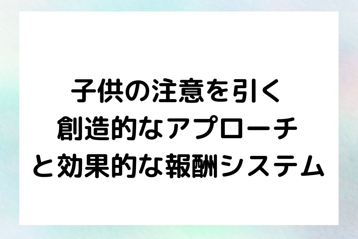 子供の注意を引く 創造的なアプローチ と効果的な報酬システム