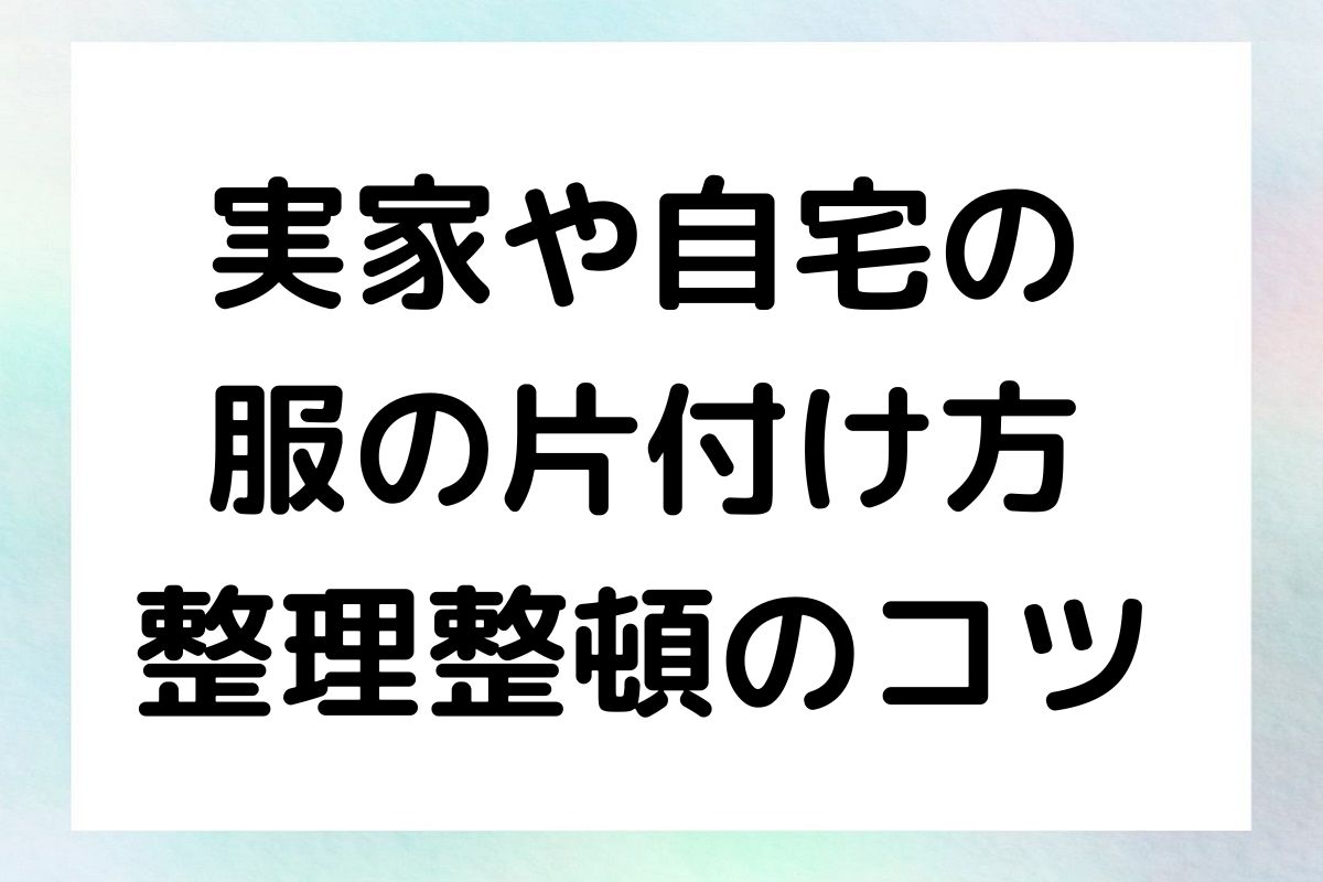 実家や自宅の 服の片付け方 整理整頓のコツ