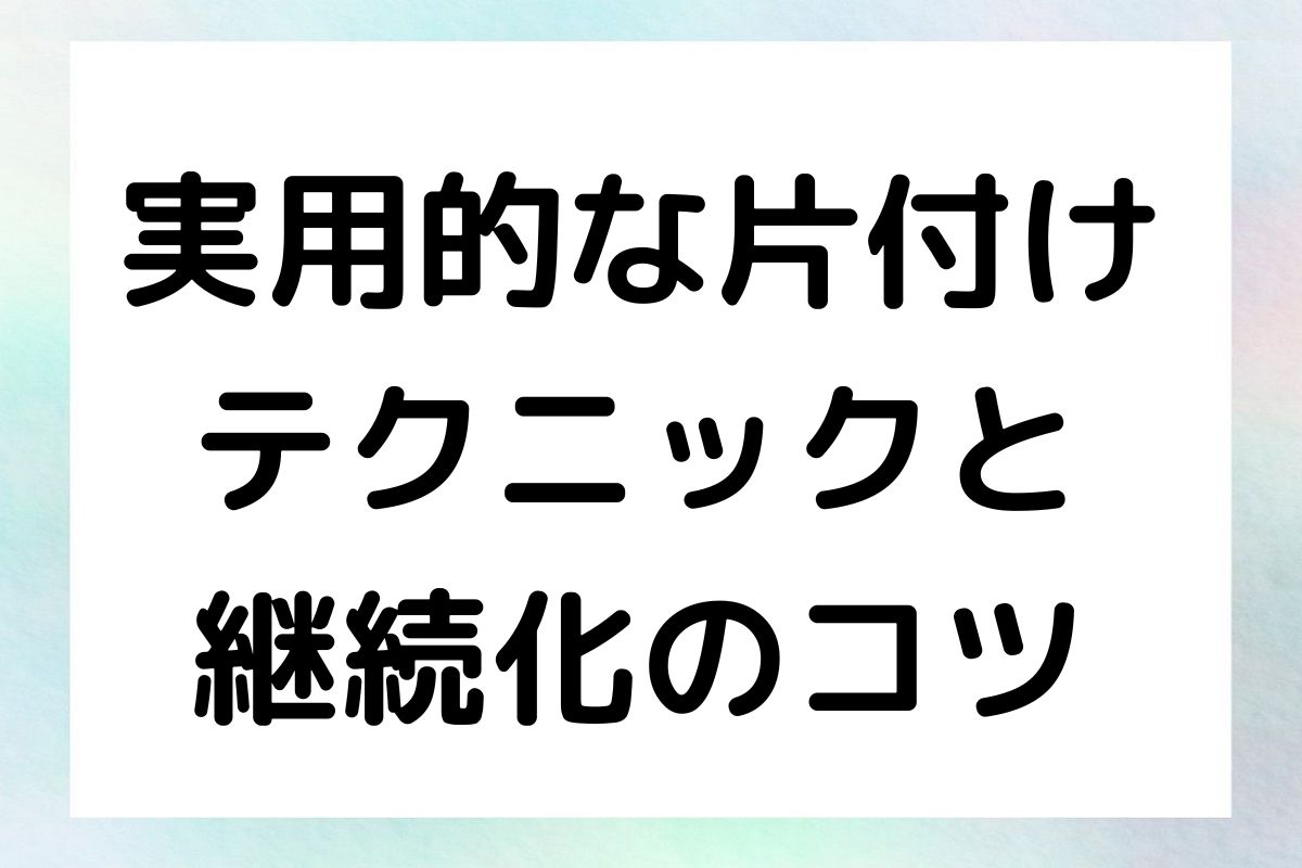 実用的な片付け テクニックと 継続化のコツ