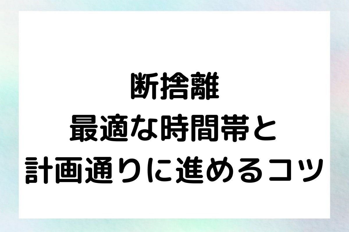 断捨離 最適な時間帯と 計画通りに進めるコツ