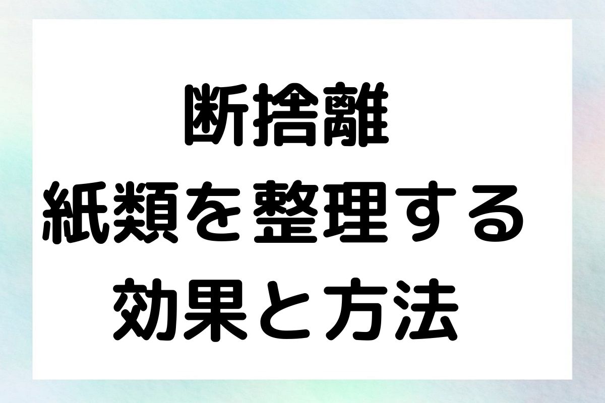 断捨離 紙類を整理する 効果と方法