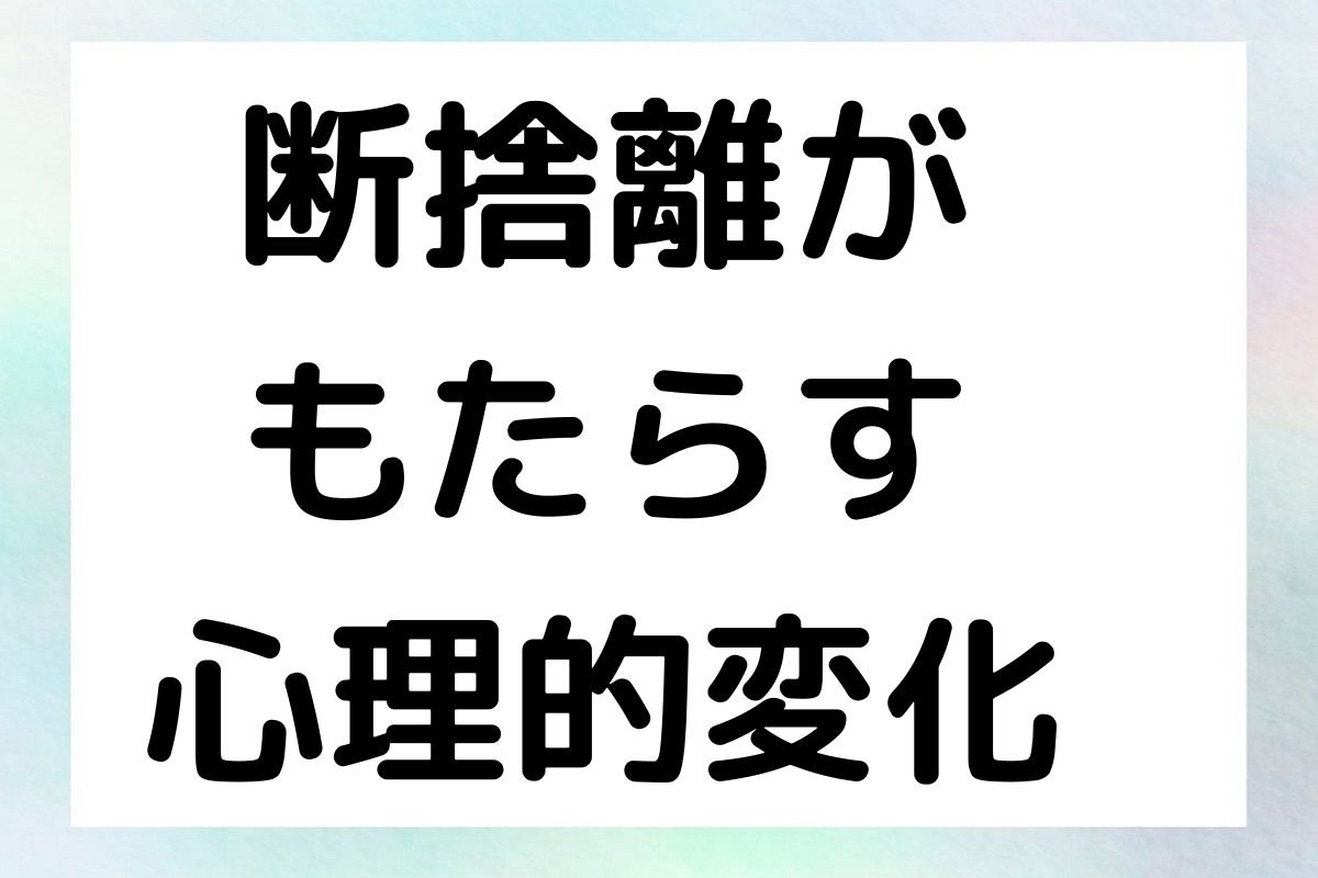 断捨離が もたらす 心理的変化