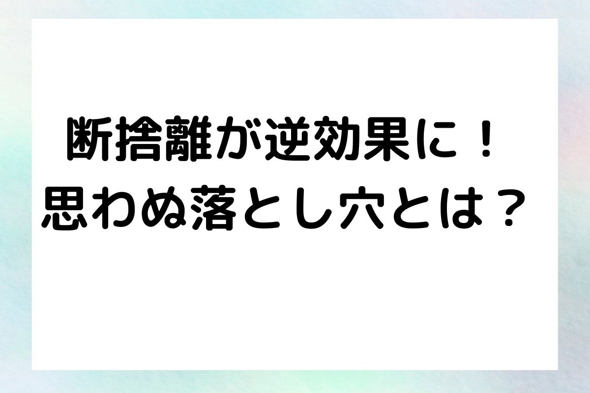 断捨離が 逆効果に！ 思わぬ落とし穴とは？