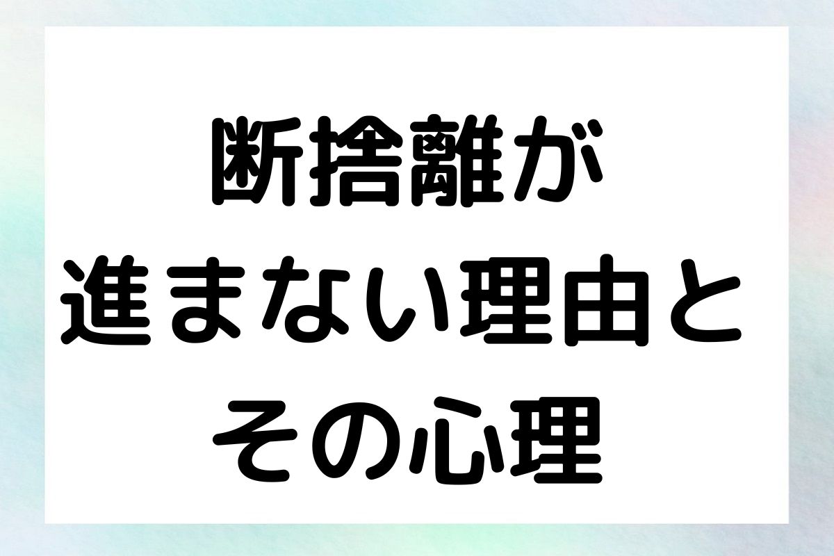 断捨離が進まない理由とその心理