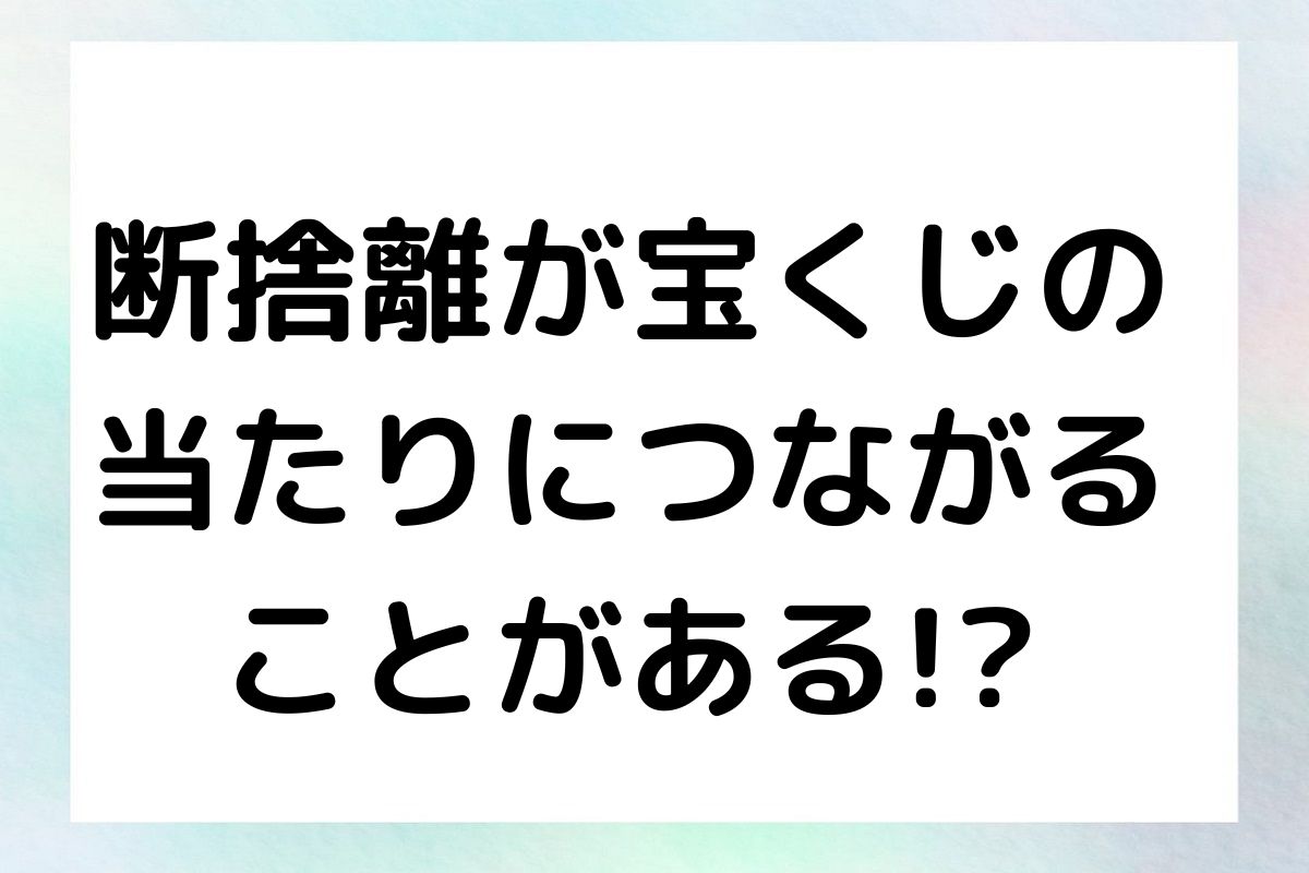 断捨離が宝くじの 当たりにつながる ことがある!?