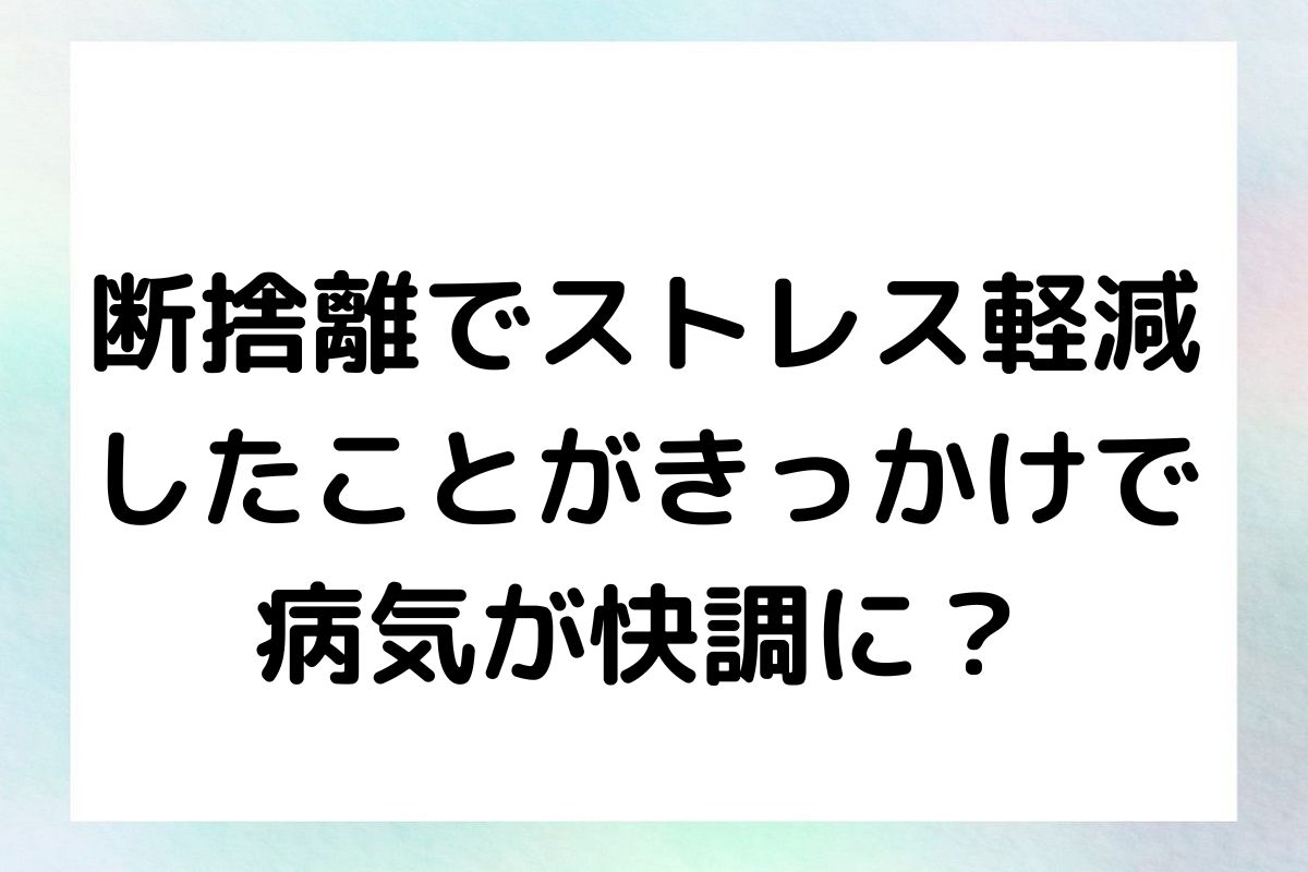 断捨離でストレス軽減 したことがきっかけで 病気が快調に？