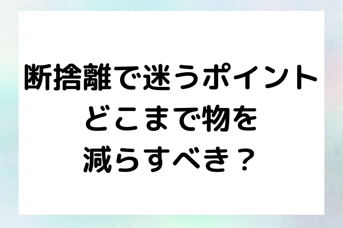 断捨離で迷うポイント どこまで物を 減らすべき？