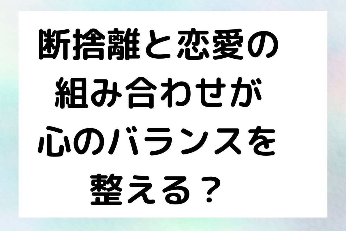 断捨離と恋愛の 組み合わせが 心のバランスを 整える？