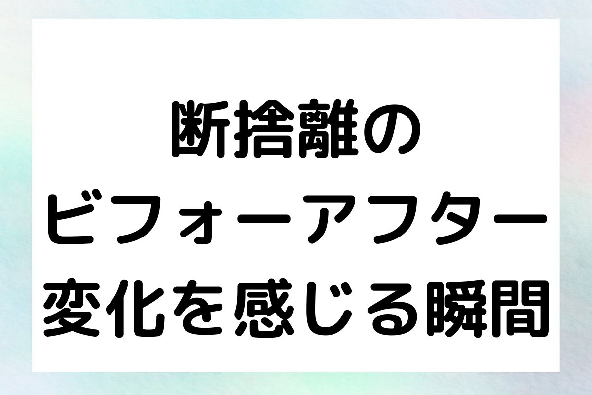 断捨離の ビフォーアフター 変化を感じる瞬間