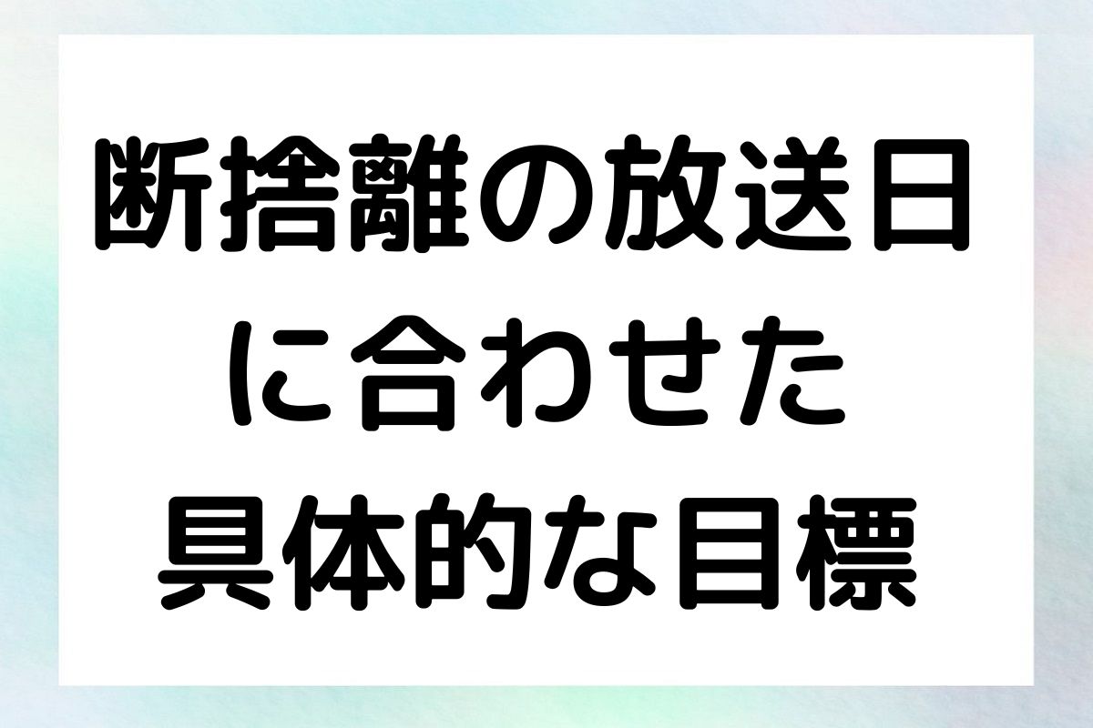 断捨離の放送日 に合わせた 具体的な目標