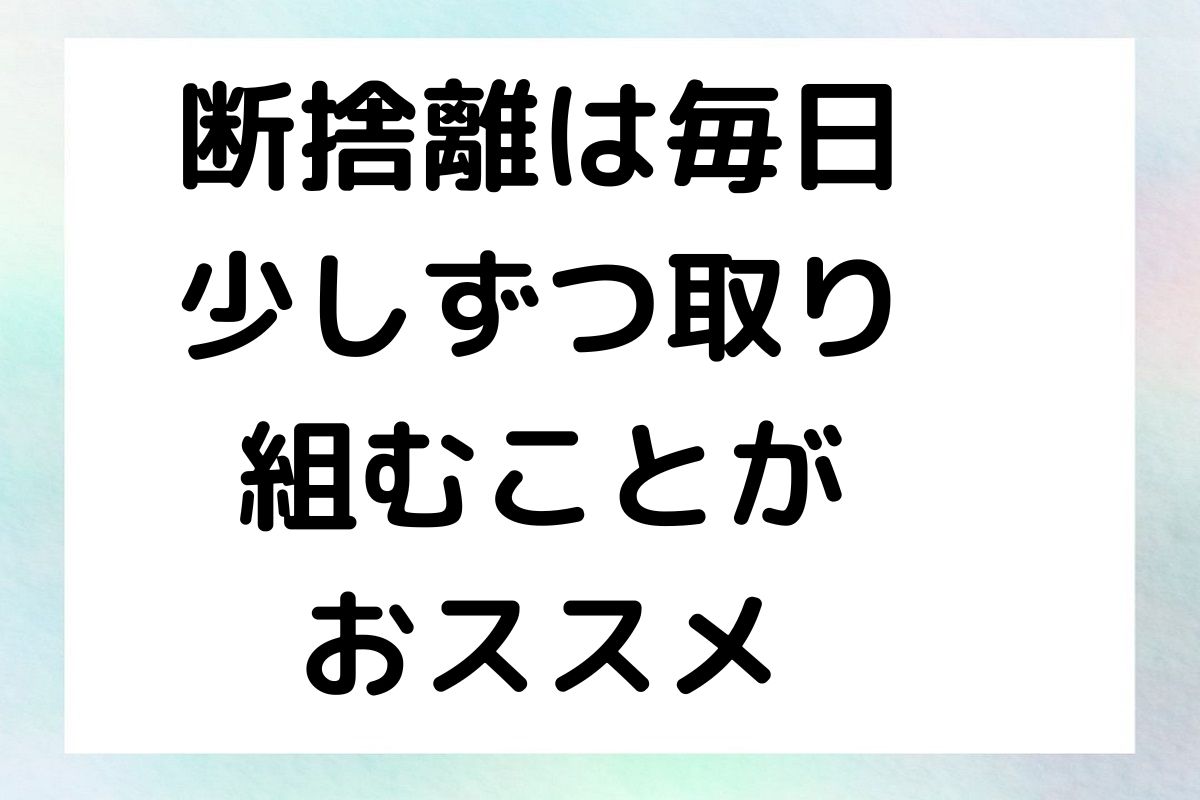 断捨離は毎日 少しずつ取り 組むことが おススメ