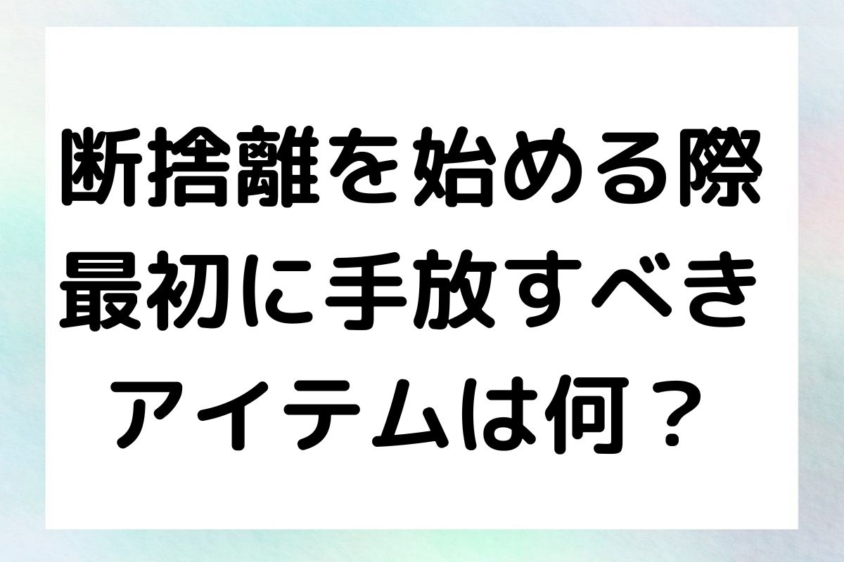 断捨離を始める際 最初に手放すべき アイテムは何？