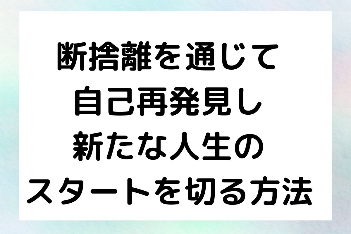 断捨離を通じて 自己再発見し 新たな人生の スタートを切る方法