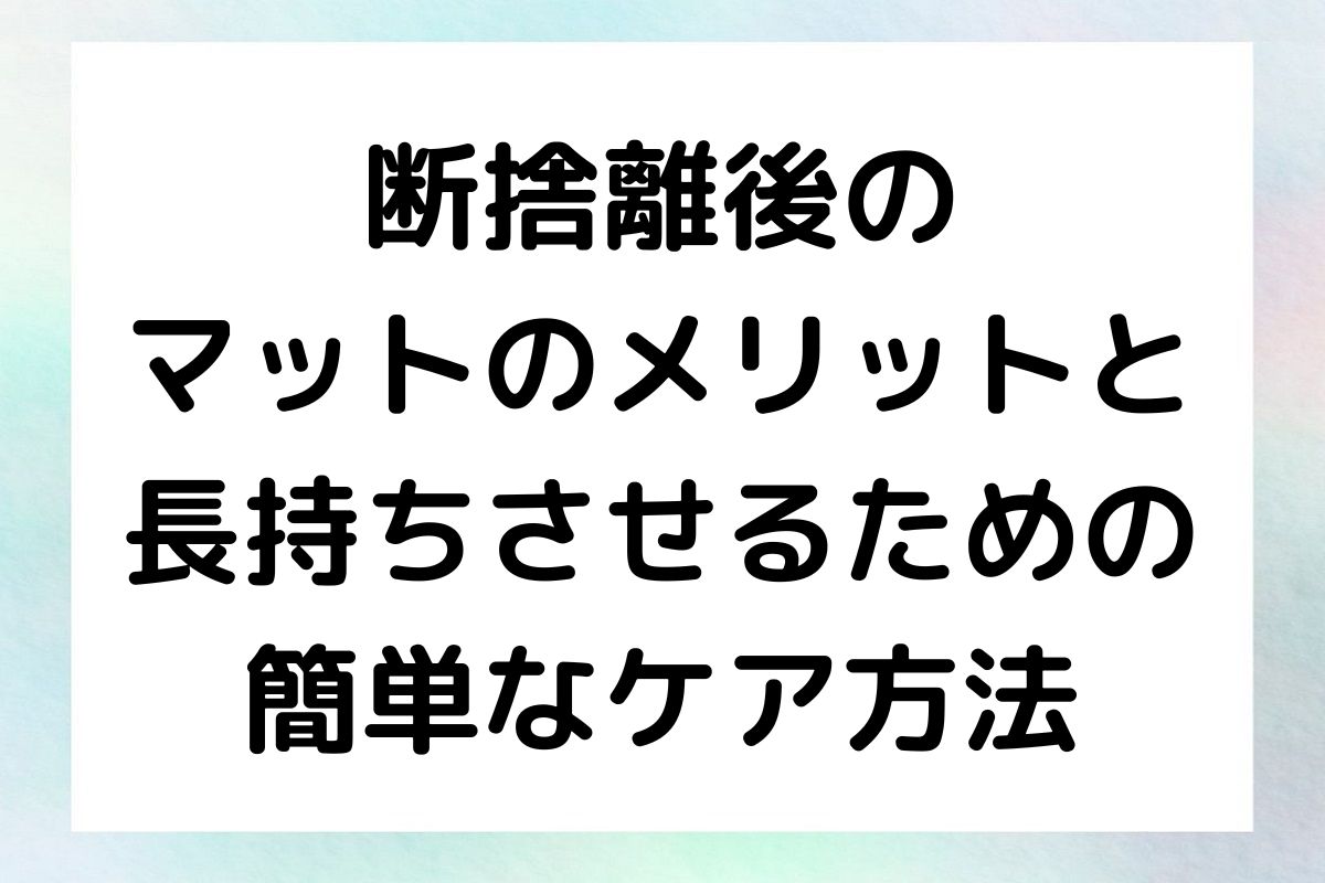 断捨離後の マットのメリットと 長持ちさせるための 簡単なケア方法